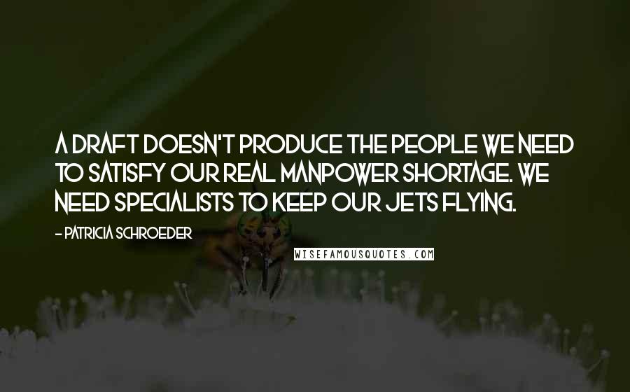 Patricia Schroeder Quotes: A draft doesn't produce the people we need to satisfy our real manpower shortage. We need specialists to keep our jets flying.
