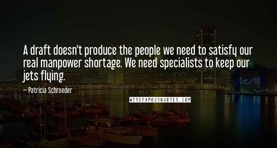 Patricia Schroeder Quotes: A draft doesn't produce the people we need to satisfy our real manpower shortage. We need specialists to keep our jets flying.