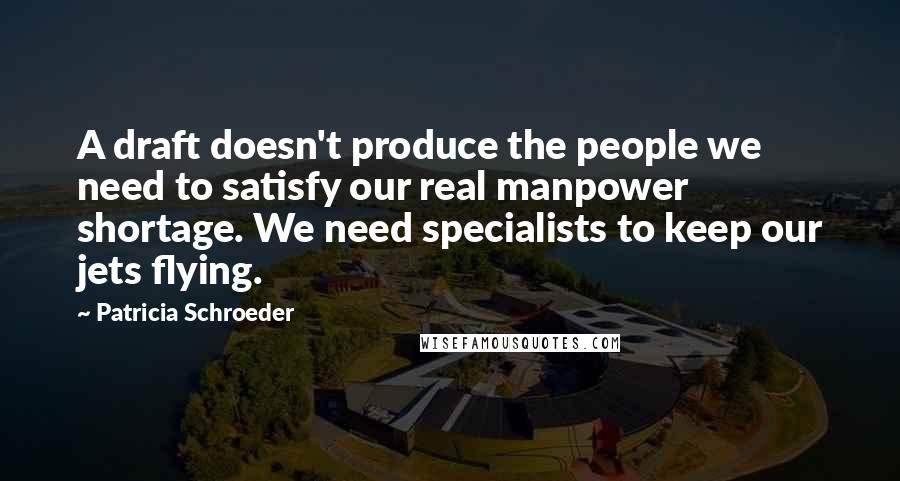 Patricia Schroeder Quotes: A draft doesn't produce the people we need to satisfy our real manpower shortage. We need specialists to keep our jets flying.