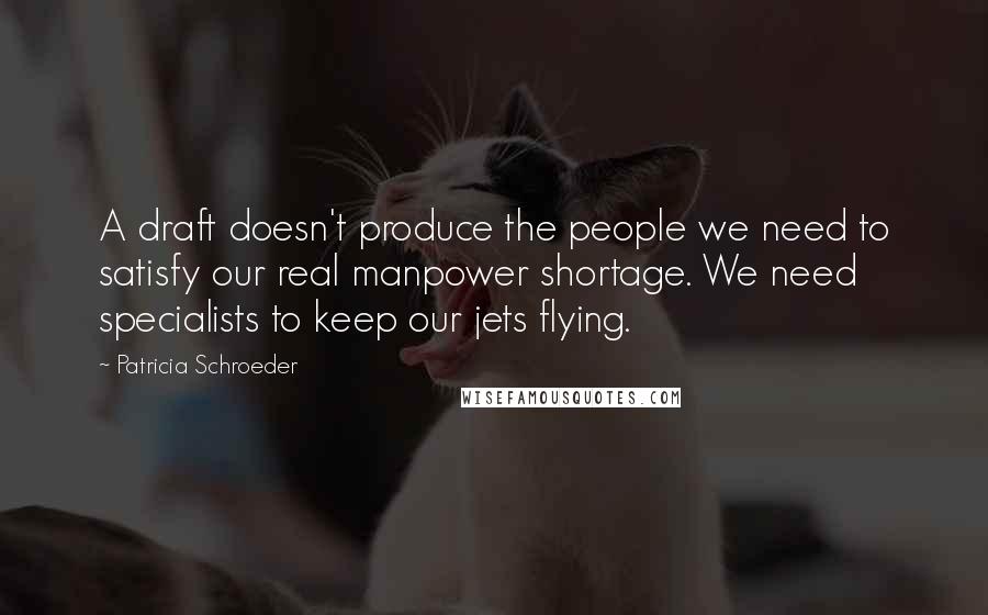 Patricia Schroeder Quotes: A draft doesn't produce the people we need to satisfy our real manpower shortage. We need specialists to keep our jets flying.