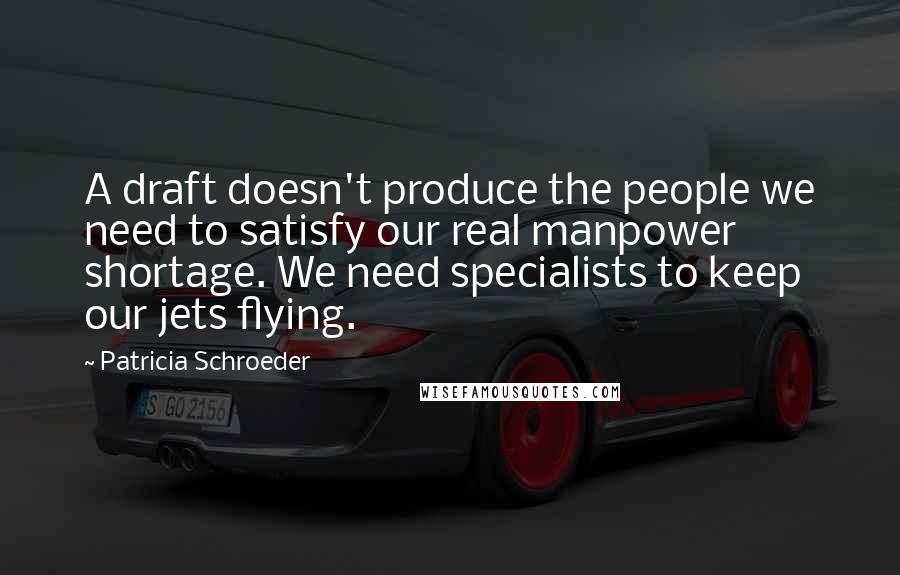 Patricia Schroeder Quotes: A draft doesn't produce the people we need to satisfy our real manpower shortage. We need specialists to keep our jets flying.