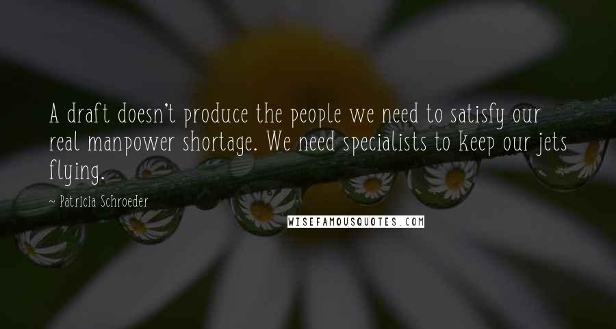 Patricia Schroeder Quotes: A draft doesn't produce the people we need to satisfy our real manpower shortage. We need specialists to keep our jets flying.