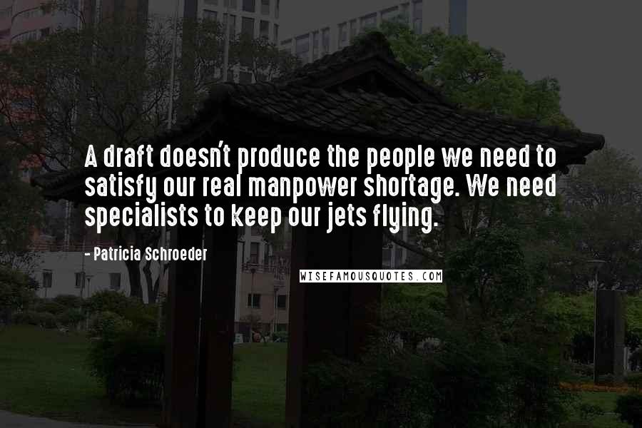 Patricia Schroeder Quotes: A draft doesn't produce the people we need to satisfy our real manpower shortage. We need specialists to keep our jets flying.