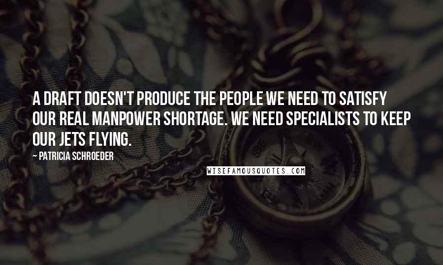 Patricia Schroeder Quotes: A draft doesn't produce the people we need to satisfy our real manpower shortage. We need specialists to keep our jets flying.