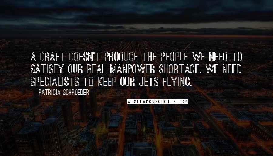 Patricia Schroeder Quotes: A draft doesn't produce the people we need to satisfy our real manpower shortage. We need specialists to keep our jets flying.