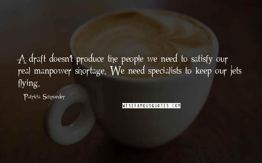 Patricia Schroeder Quotes: A draft doesn't produce the people we need to satisfy our real manpower shortage. We need specialists to keep our jets flying.