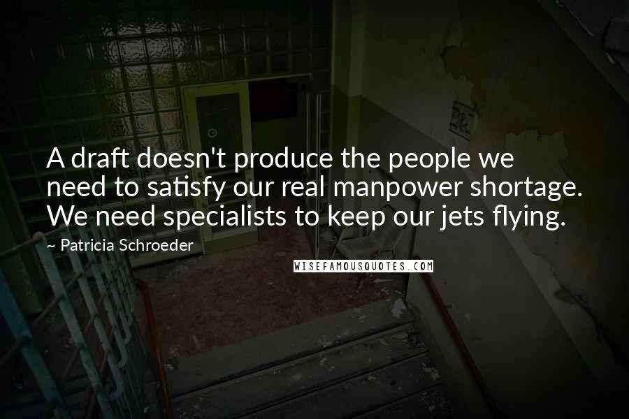 Patricia Schroeder Quotes: A draft doesn't produce the people we need to satisfy our real manpower shortage. We need specialists to keep our jets flying.