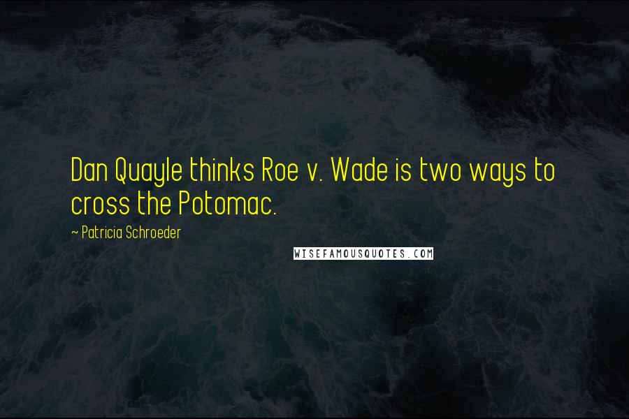 Patricia Schroeder Quotes: Dan Quayle thinks Roe v. Wade is two ways to cross the Potomac.