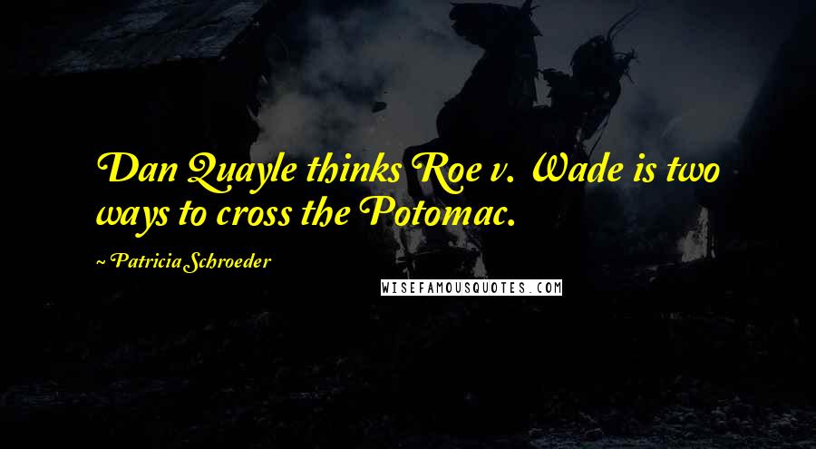 Patricia Schroeder Quotes: Dan Quayle thinks Roe v. Wade is two ways to cross the Potomac.