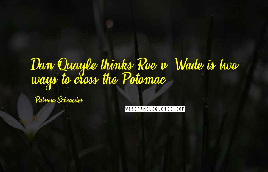 Patricia Schroeder Quotes: Dan Quayle thinks Roe v. Wade is two ways to cross the Potomac.