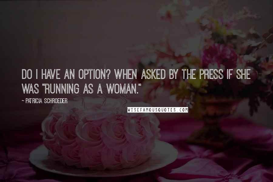 Patricia Schroeder Quotes: Do I have an option? when asked by the press if she was "running as a woman."