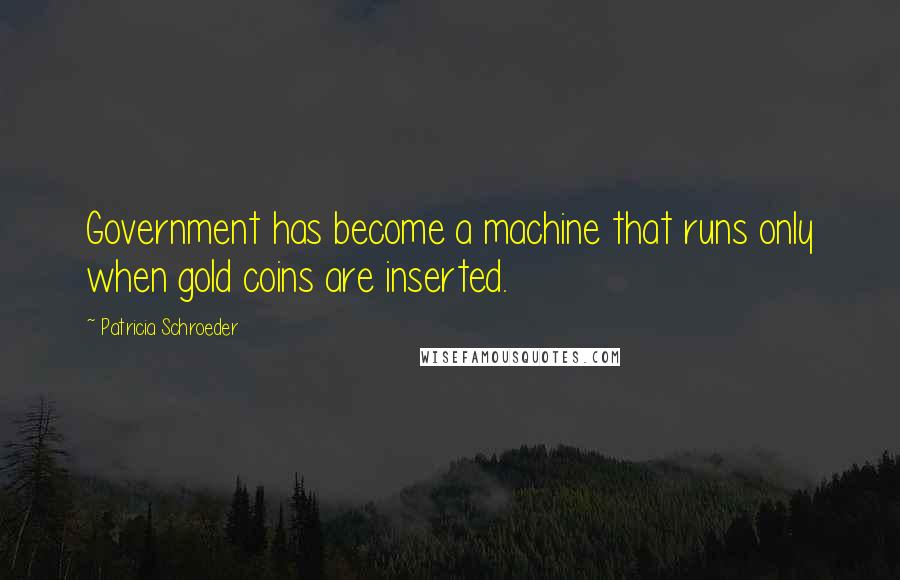 Patricia Schroeder Quotes: Government has become a machine that runs only when gold coins are inserted.