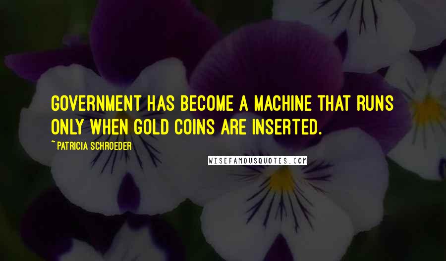 Patricia Schroeder Quotes: Government has become a machine that runs only when gold coins are inserted.