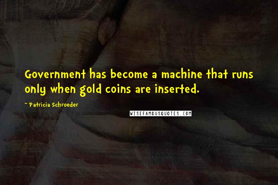 Patricia Schroeder Quotes: Government has become a machine that runs only when gold coins are inserted.