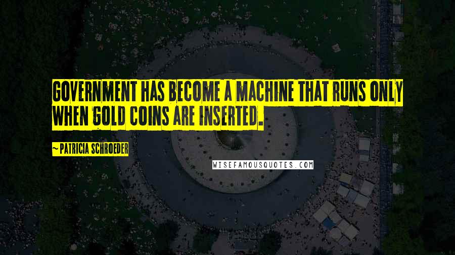 Patricia Schroeder Quotes: Government has become a machine that runs only when gold coins are inserted.