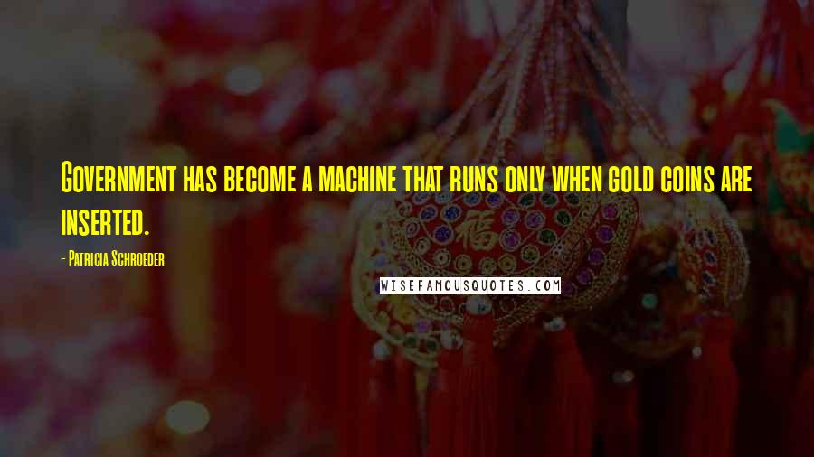 Patricia Schroeder Quotes: Government has become a machine that runs only when gold coins are inserted.
