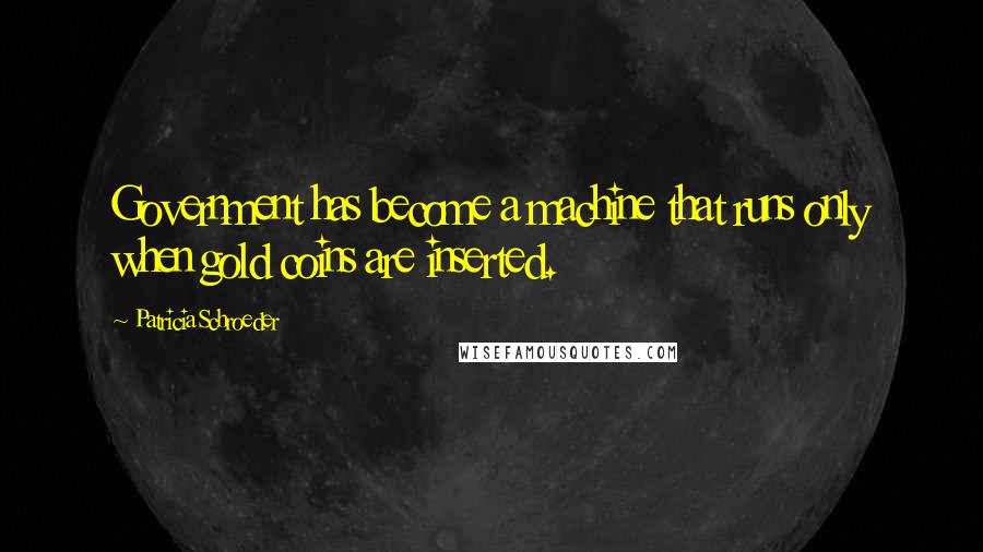 Patricia Schroeder Quotes: Government has become a machine that runs only when gold coins are inserted.