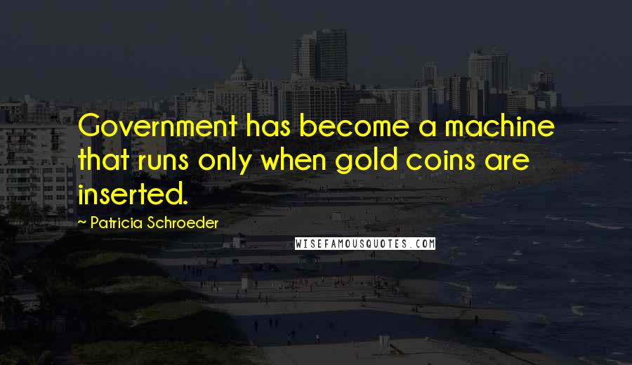 Patricia Schroeder Quotes: Government has become a machine that runs only when gold coins are inserted.