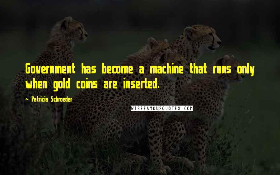 Patricia Schroeder Quotes: Government has become a machine that runs only when gold coins are inserted.