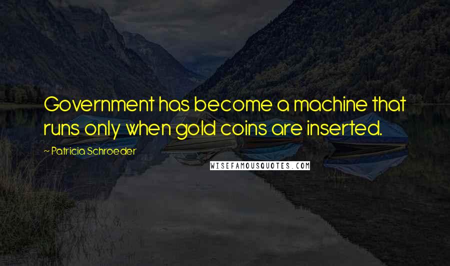 Patricia Schroeder Quotes: Government has become a machine that runs only when gold coins are inserted.