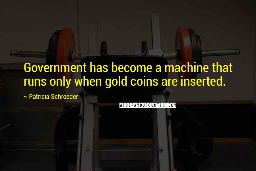 Patricia Schroeder Quotes: Government has become a machine that runs only when gold coins are inserted.