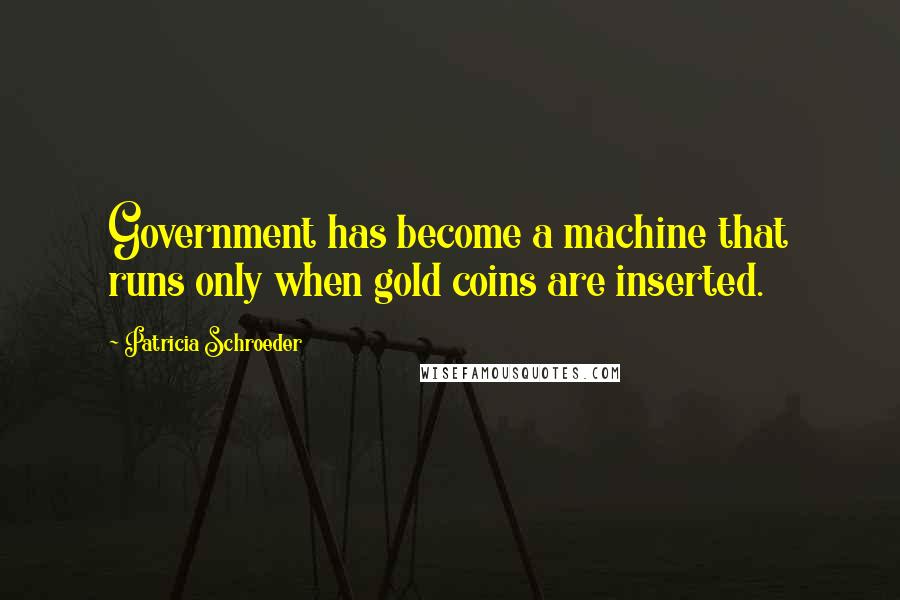 Patricia Schroeder Quotes: Government has become a machine that runs only when gold coins are inserted.