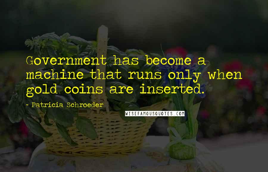 Patricia Schroeder Quotes: Government has become a machine that runs only when gold coins are inserted.