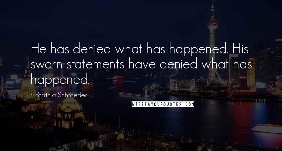 Patricia Schroeder Quotes: He has denied what has happened. His sworn statements have denied what has happened.
