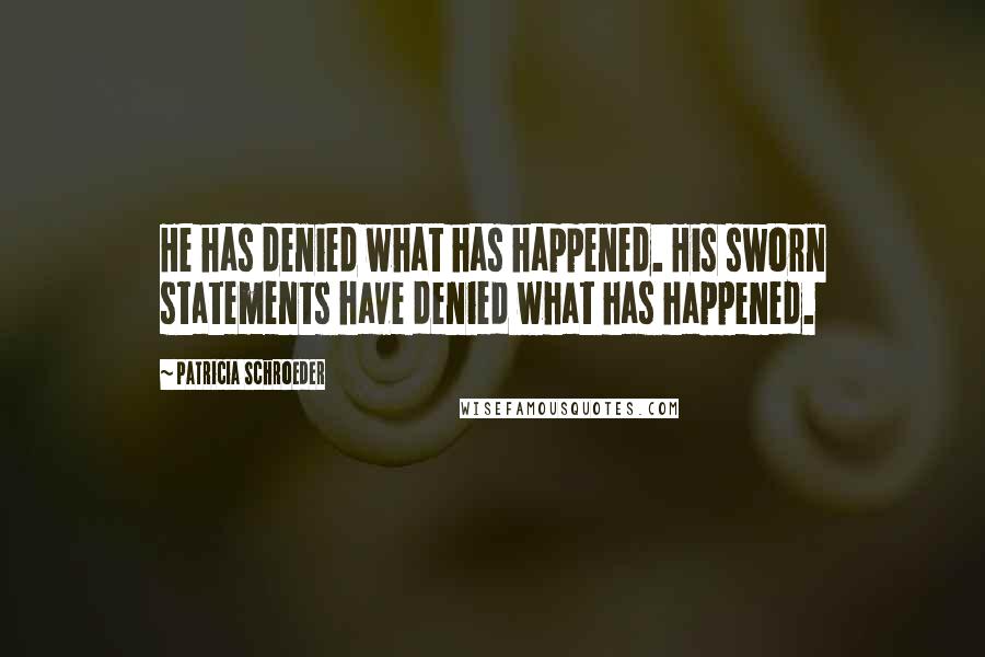 Patricia Schroeder Quotes: He has denied what has happened. His sworn statements have denied what has happened.