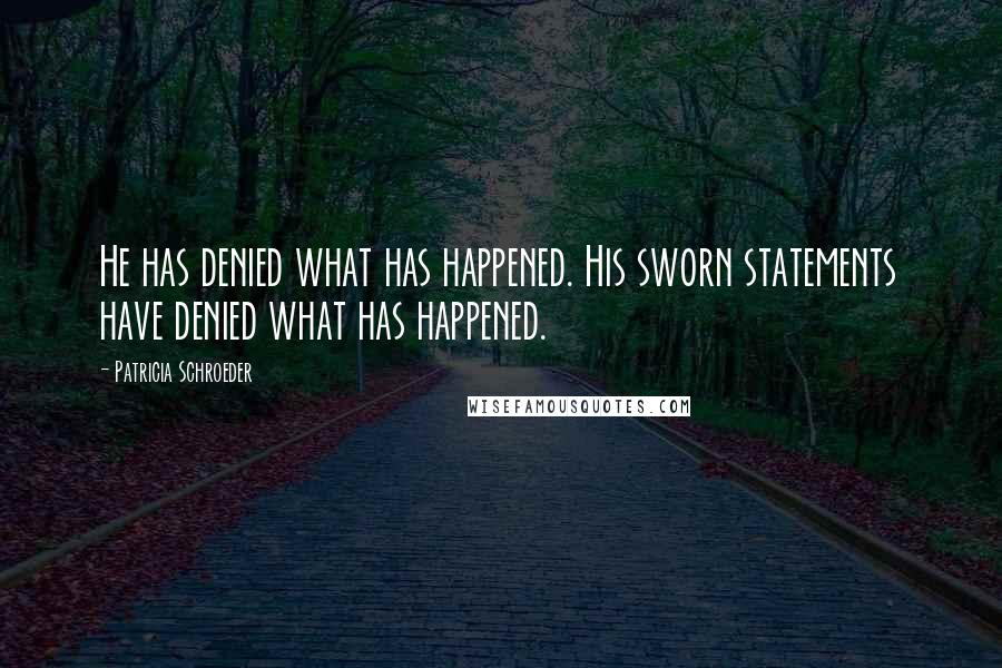 Patricia Schroeder Quotes: He has denied what has happened. His sworn statements have denied what has happened.