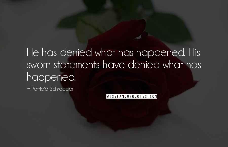 Patricia Schroeder Quotes: He has denied what has happened. His sworn statements have denied what has happened.