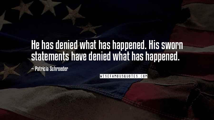 Patricia Schroeder Quotes: He has denied what has happened. His sworn statements have denied what has happened.
