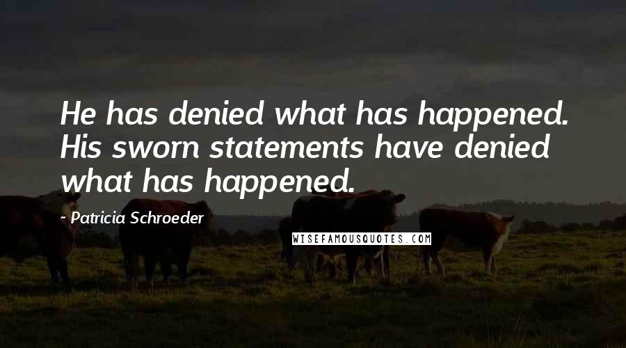 Patricia Schroeder Quotes: He has denied what has happened. His sworn statements have denied what has happened.