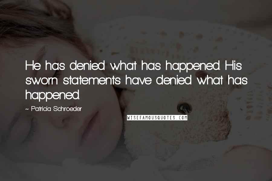 Patricia Schroeder Quotes: He has denied what has happened. His sworn statements have denied what has happened.