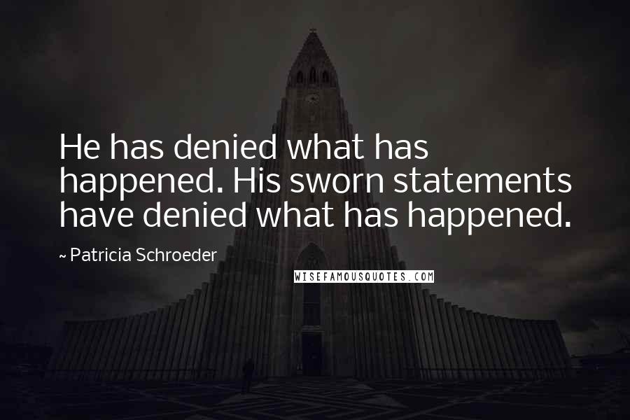 Patricia Schroeder Quotes: He has denied what has happened. His sworn statements have denied what has happened.