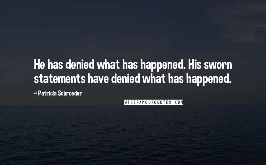 Patricia Schroeder Quotes: He has denied what has happened. His sworn statements have denied what has happened.