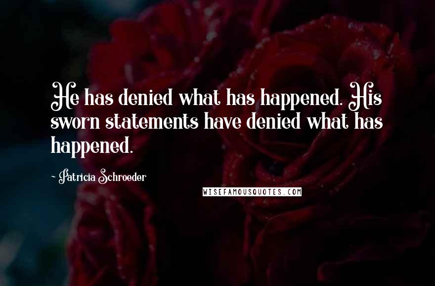 Patricia Schroeder Quotes: He has denied what has happened. His sworn statements have denied what has happened.
