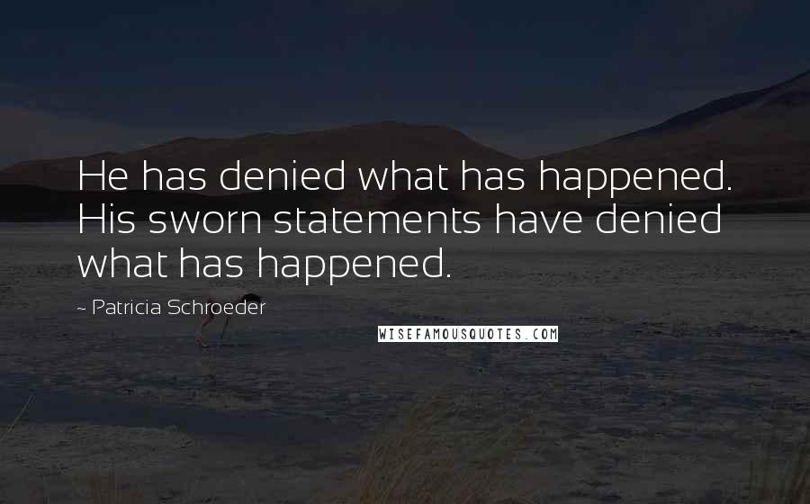 Patricia Schroeder Quotes: He has denied what has happened. His sworn statements have denied what has happened.