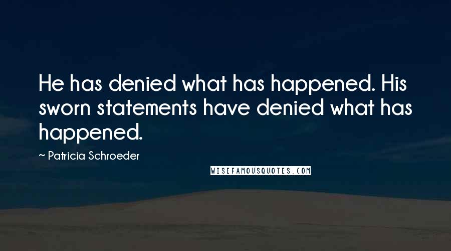 Patricia Schroeder Quotes: He has denied what has happened. His sworn statements have denied what has happened.