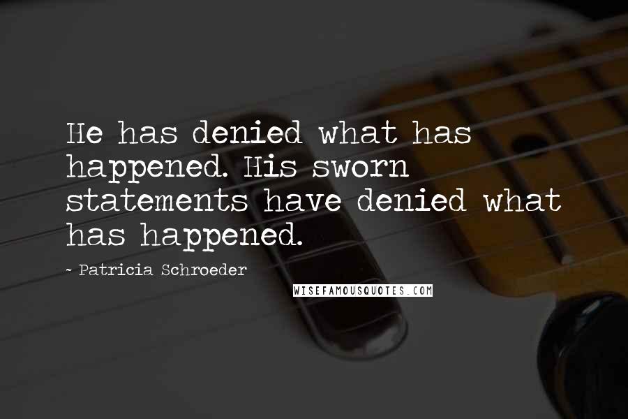 Patricia Schroeder Quotes: He has denied what has happened. His sworn statements have denied what has happened.