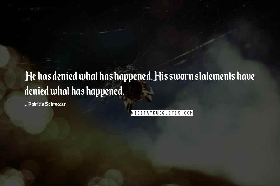 Patricia Schroeder Quotes: He has denied what has happened. His sworn statements have denied what has happened.