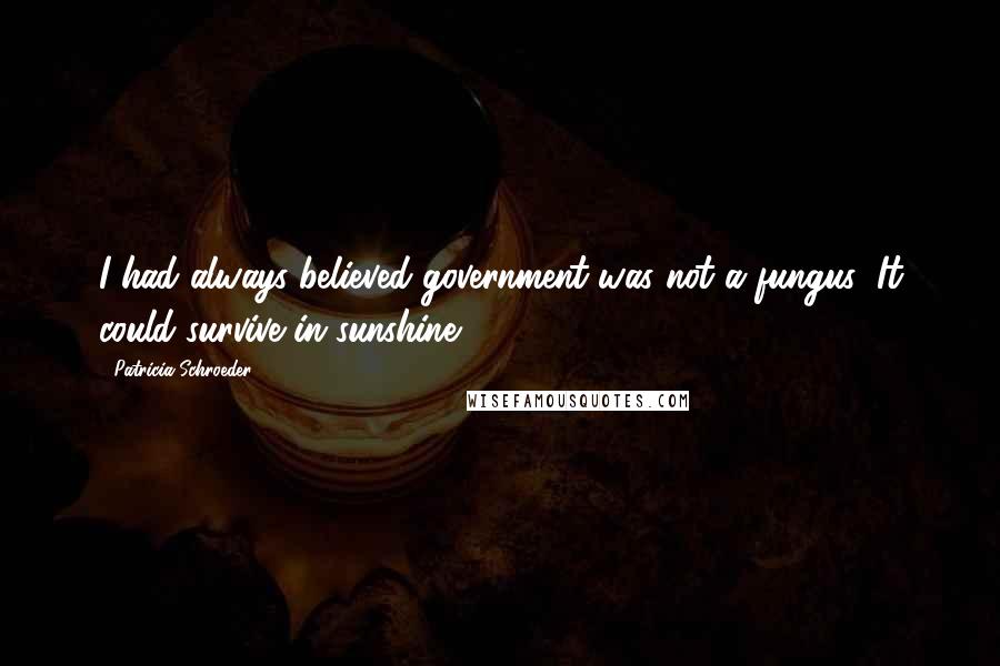 Patricia Schroeder Quotes: I had always believed government was not a fungus: It could survive in sunshine.
