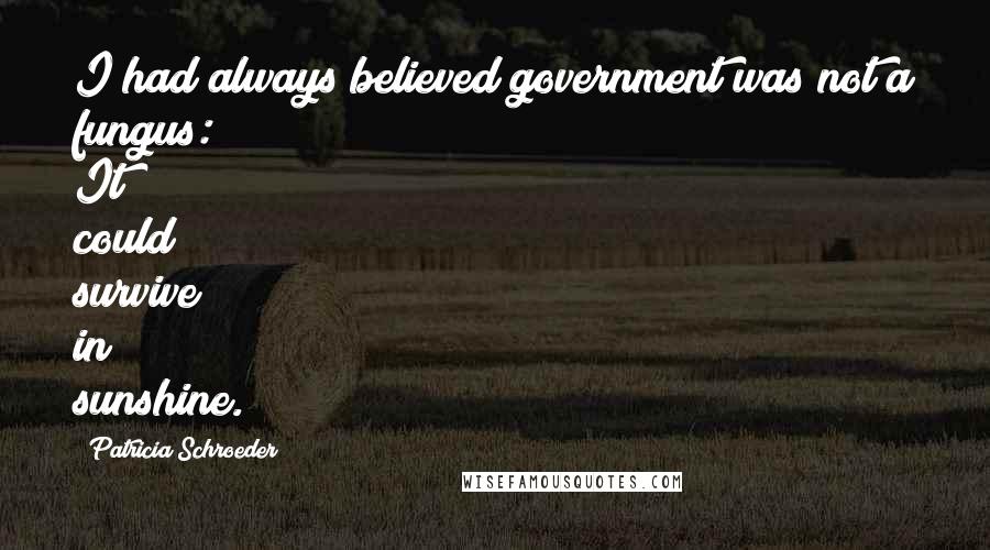 Patricia Schroeder Quotes: I had always believed government was not a fungus: It could survive in sunshine.