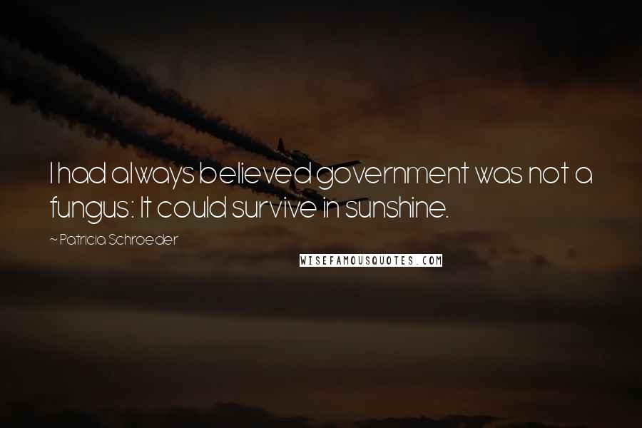 Patricia Schroeder Quotes: I had always believed government was not a fungus: It could survive in sunshine.