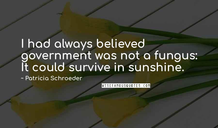 Patricia Schroeder Quotes: I had always believed government was not a fungus: It could survive in sunshine.