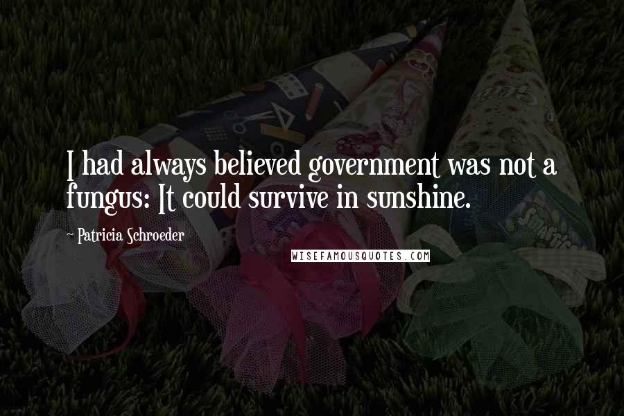 Patricia Schroeder Quotes: I had always believed government was not a fungus: It could survive in sunshine.
