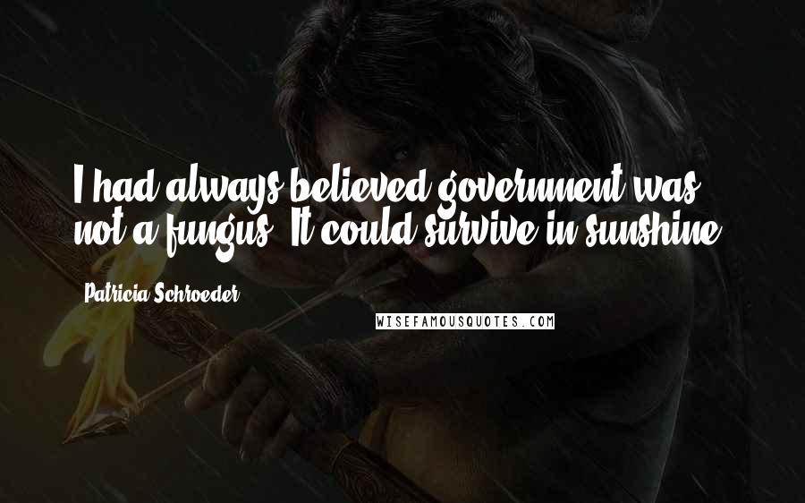 Patricia Schroeder Quotes: I had always believed government was not a fungus: It could survive in sunshine.