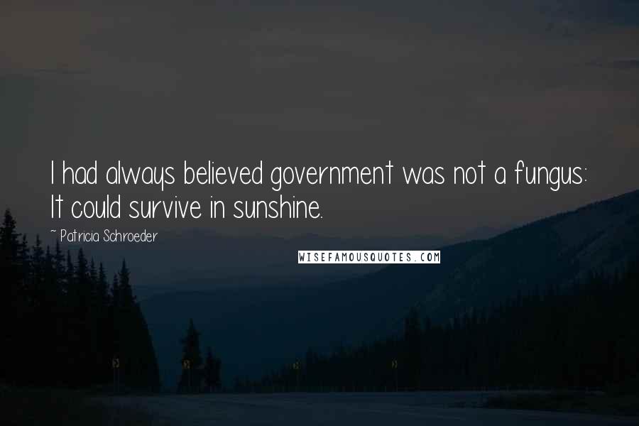 Patricia Schroeder Quotes: I had always believed government was not a fungus: It could survive in sunshine.