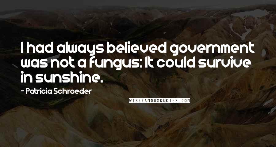 Patricia Schroeder Quotes: I had always believed government was not a fungus: It could survive in sunshine.