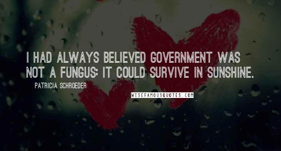 Patricia Schroeder Quotes: I had always believed government was not a fungus: It could survive in sunshine.